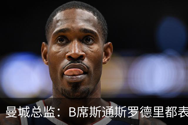 曼城总监：B席斯通斯罗德里都表示离开英超，降低对阵老东家可能