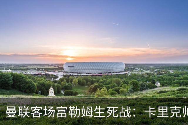 曼联客场富勒姆生死战：卡里克帅位悬了